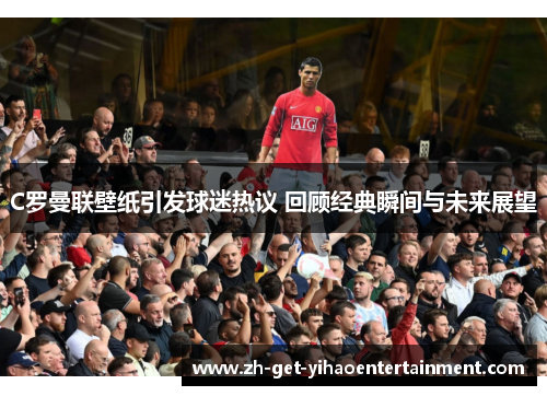 C罗曼联壁纸引发球迷热议 回顾经典瞬间与未来展望