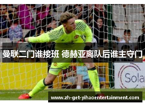 曼联二门谁接班 德赫亚离队后谁主守门