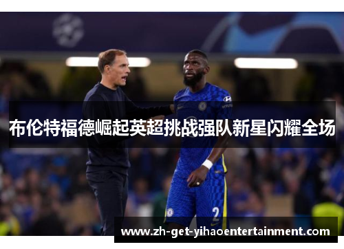 布伦特福德崛起英超挑战强队新星闪耀全场